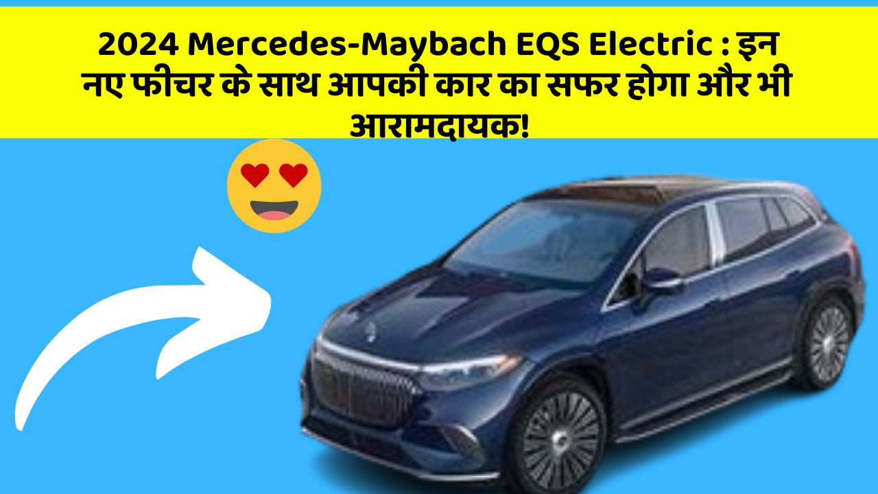 2024 Mercedes-Maybach EQS Electric: इन नए फीचर के साथ आपकी कार का सफर होगा और भी आरामदायक!