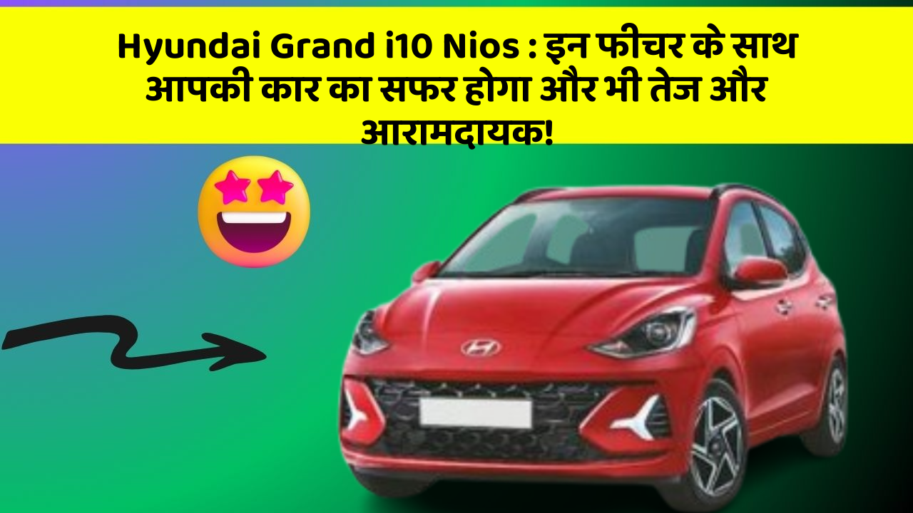 Hyundai Grand i10 Nios : इन फीचर के साथ आपकी कार का सफर होगा और भी तेज और आरामदायक!