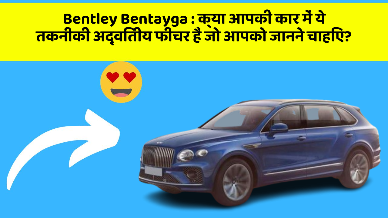 Bentley Bentayga: क्या आपकी कार में ये तकनीकी अद्वितीय फीचर हैं जो आपको जानने चाहिए?