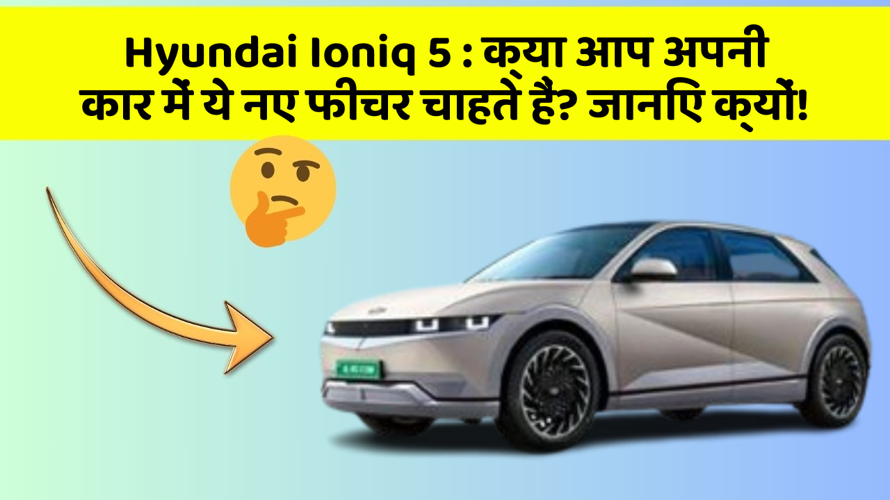 Hyundai Ioniq 5 : क्या आप अपनी कार में ये नए फीचर चाहते हैं? जानिए क्यों!