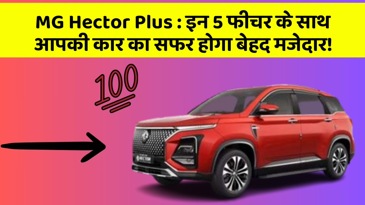 MG Hector Plus:इन 5 फीचर के साथ आपकी कार का सफर होगा बेहद मजेदार!