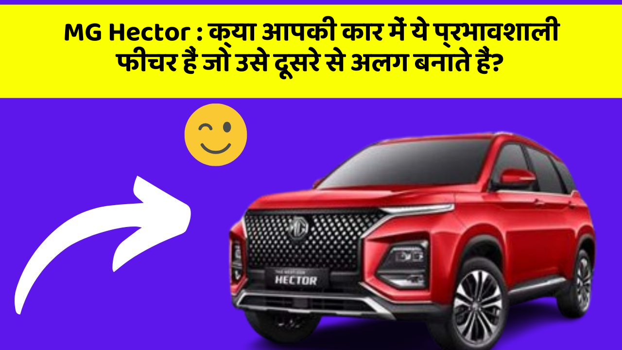 MG Hector:क्या आपकी कार में ये प्रभावशाली फीचर हैं जो उसे दूसरे से अलग बनाते हैं?