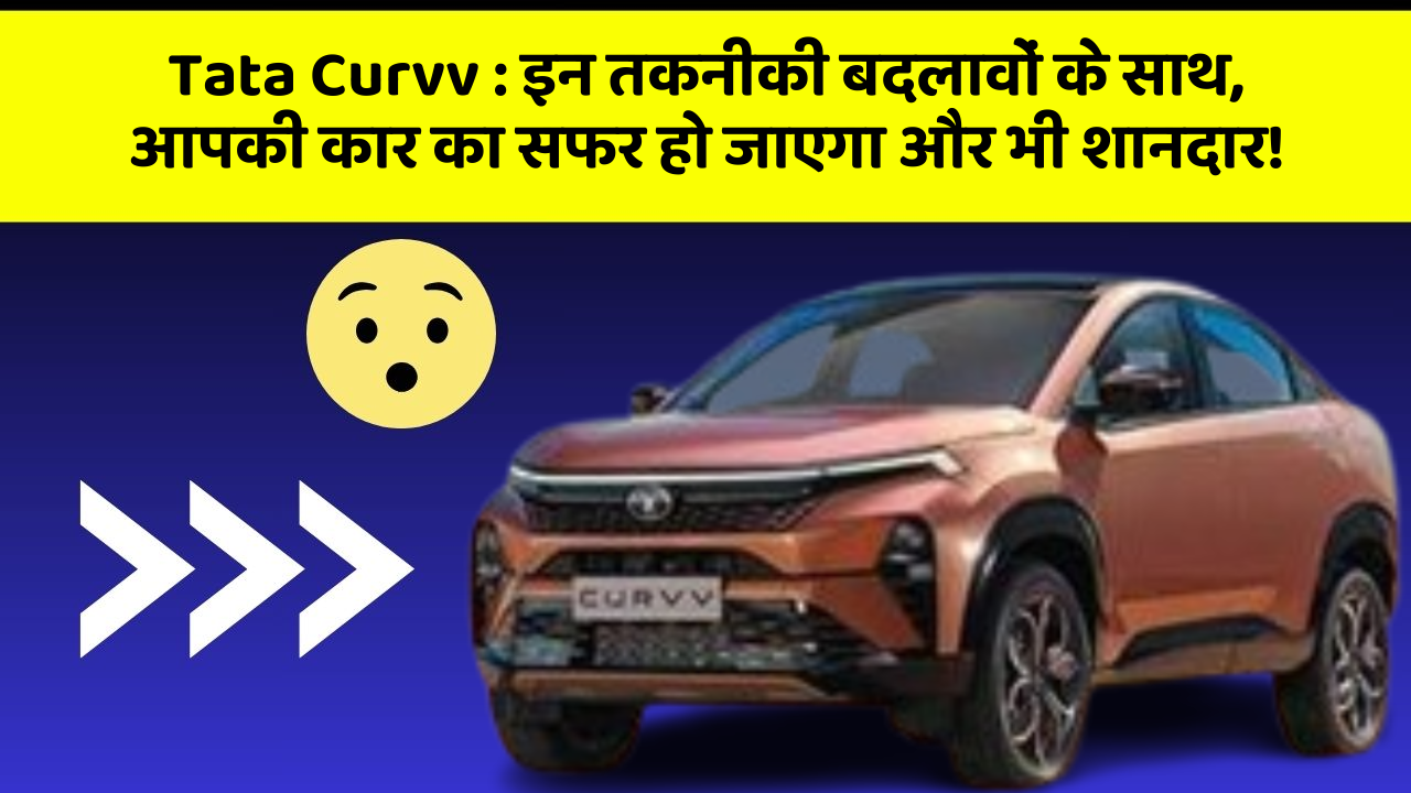 Tata Curvv : इन तकनीकी बदलावों के साथ, आपकी कार का सफर हो जाएगा और भी शानदार!