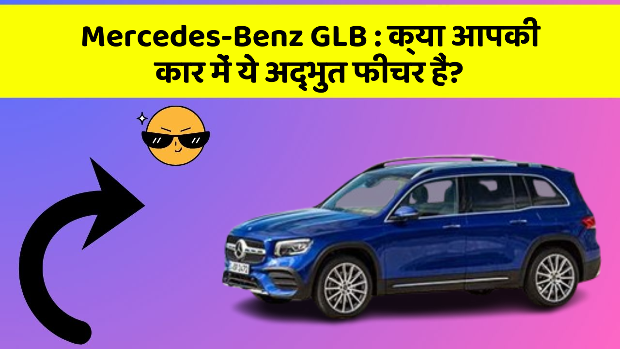 Mercedes-Benz GLB: क्या आपकी कार में ये अद्भुत फीचर हैं?