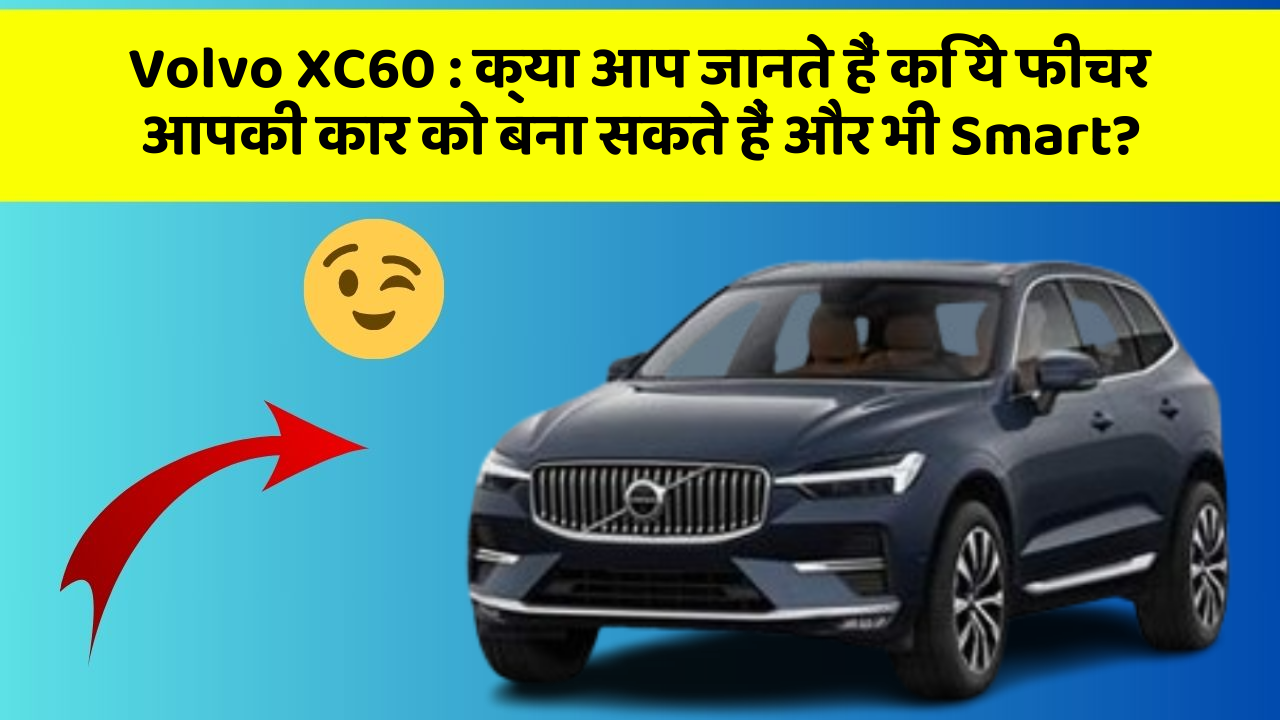 Volvo XC60: क्या आप जानते हैं कि ये फीचर आपकी कार को बना सकते हैं और भी Smart?