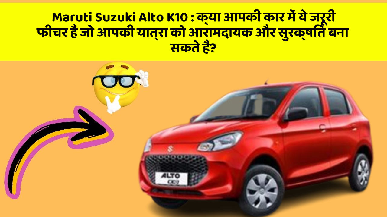 Maruti Suzuki Alto K10: क्या आपकी कार में ये जरूरी फीचर हैं जो आपकी यात्रा को आरामदायक और सुरक्षित बना सकते हैं?