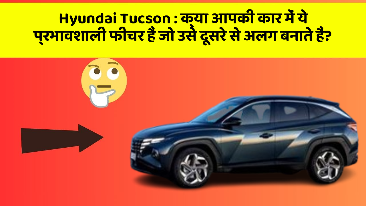 Hyundai Tucson: क्या आपकी कार में ये प्रभावशाली फीचर हैं जो उसे दूसरे से अलग बनाते हैं?