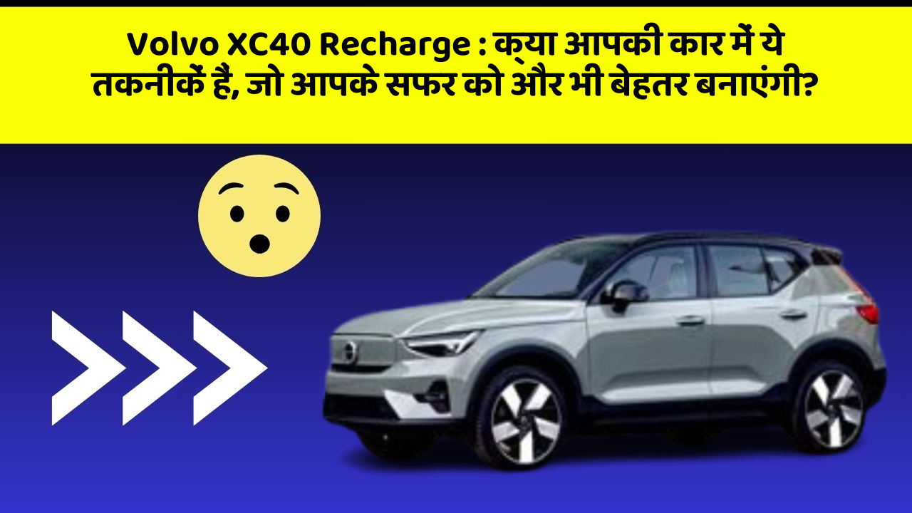 Volvo XC40 Recharge: क्या आपकी कार में ये तकनीकें हैं, जो आपके सफर को और भी बेहतर बनाएंगी?