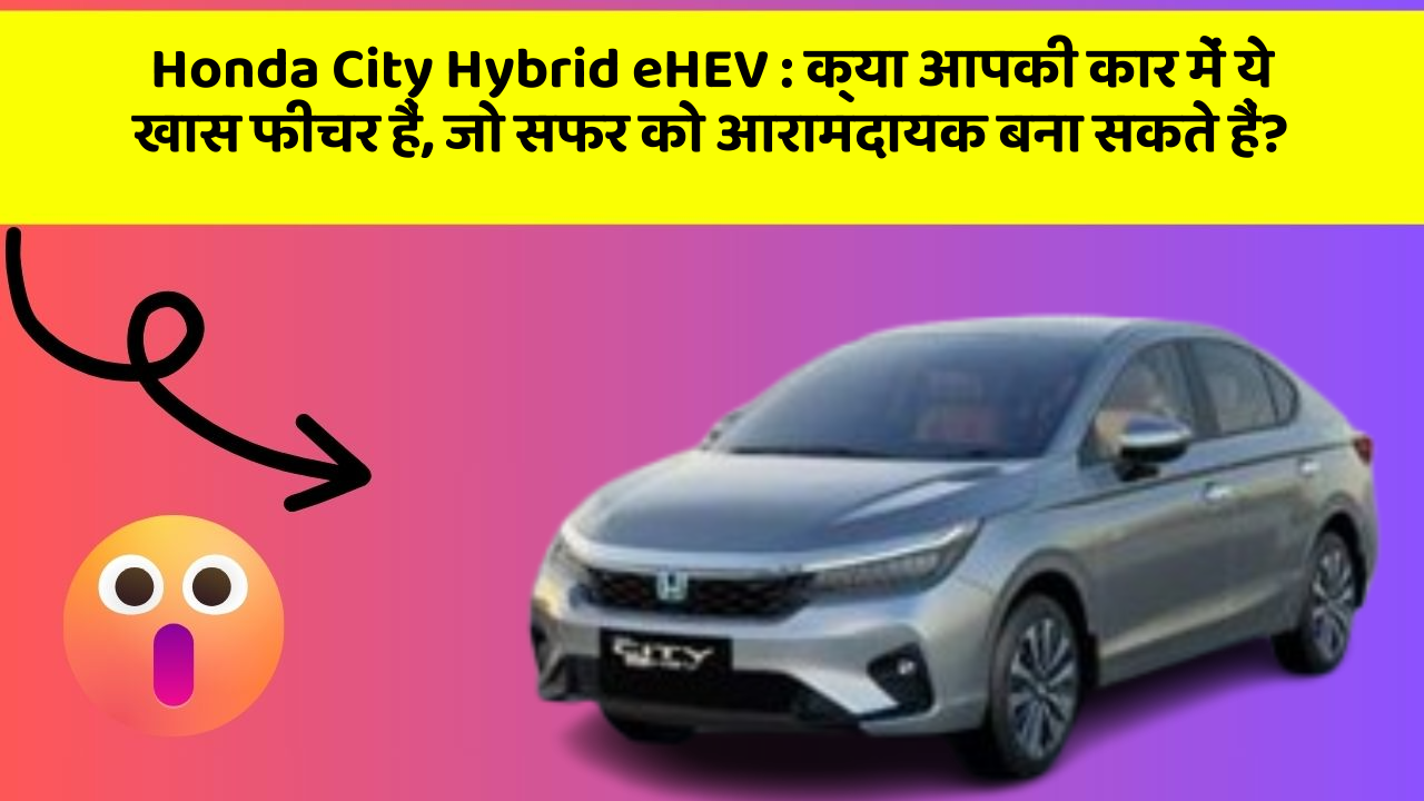 Honda City Hybrid eHEV : क्या आपकी कार में ये खास फीचर हैं, जो सफर को आरामदायक बना सकते हैं?