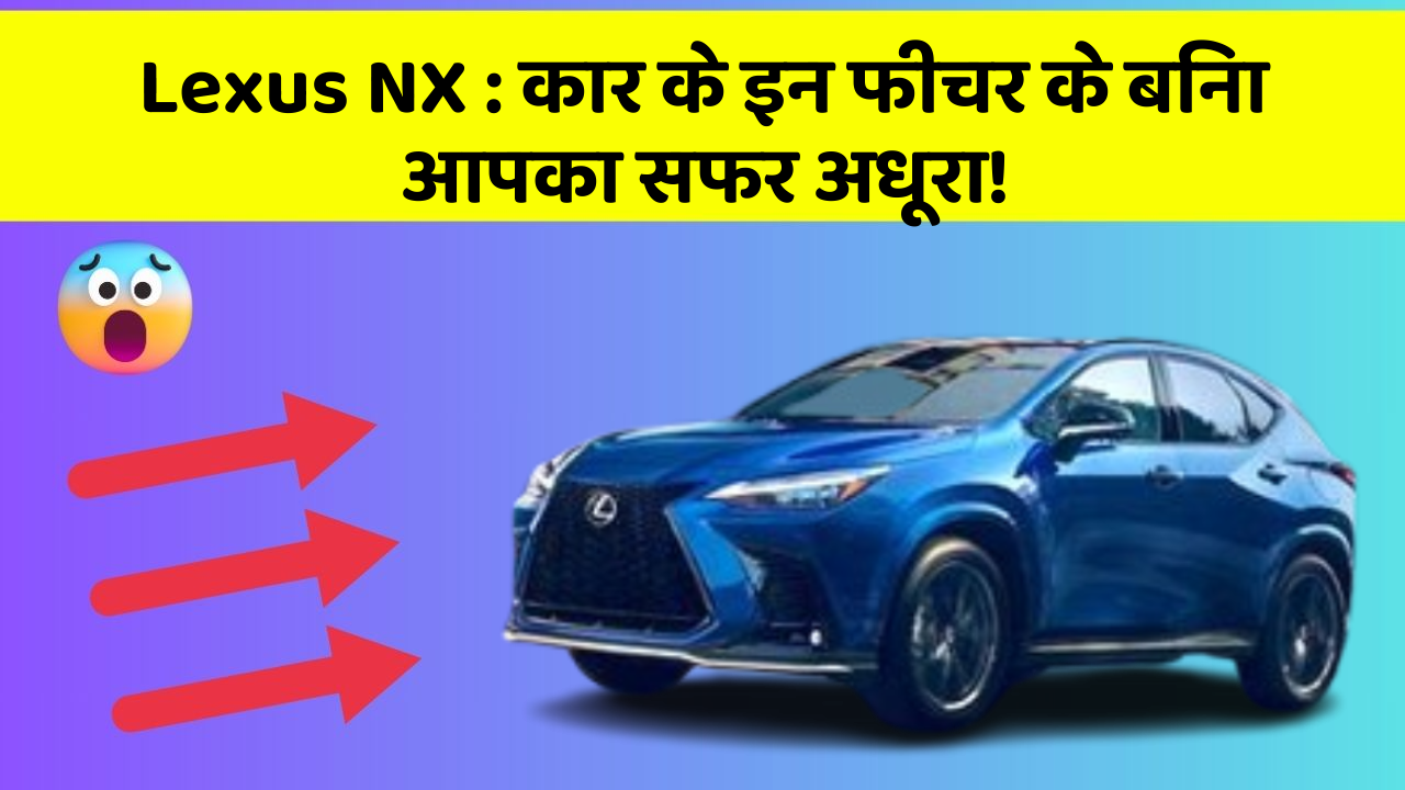 Lexus NX: कार के इन फीचर के बिना आपका सफर अधूरा!