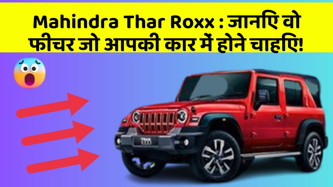 Mahindra Thar Roxx:जानिए वो फीचर जो आपकी कार में होने चाहिए!