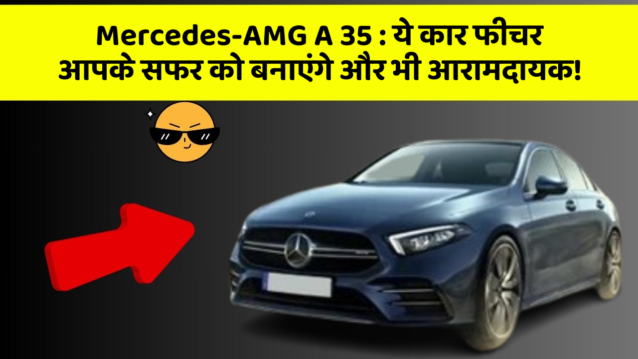Mercedes-AMG A 35 : ये कार फीचर आपके सफर को बनाएंगे और भी आरामदायक!