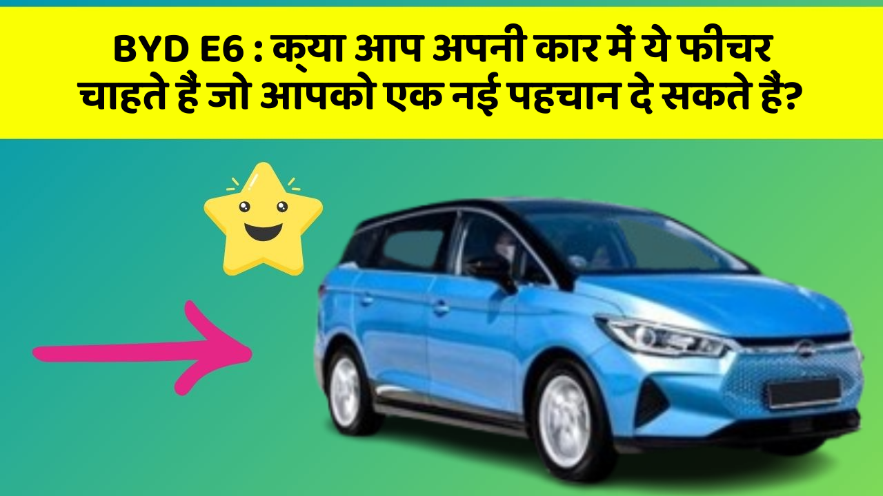 BYD E6 : क्या आप अपनी कार में ये फीचर चाहते हैं जो आपको एक नई पहचान दे सकते हैं?