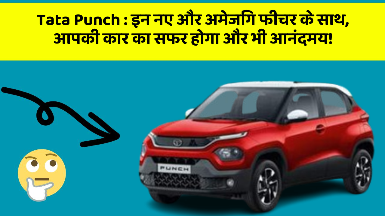 Tata Punch: इन नए और अमेजिंग फीचर के साथ, आपकी कार का सफर होगा और भी आनंदमय!