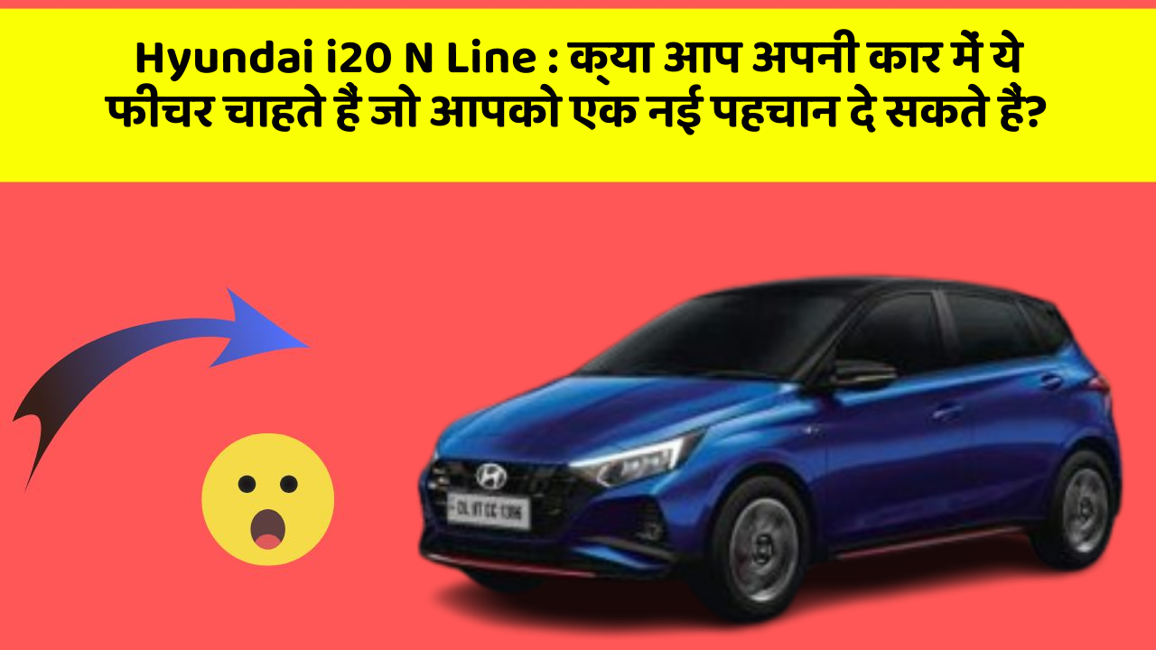 Hyundai i20 N Line: क्या आप अपनी कार में ये फीचर चाहते हैं जो आपको एक नई पहचान दे सकते हैं?