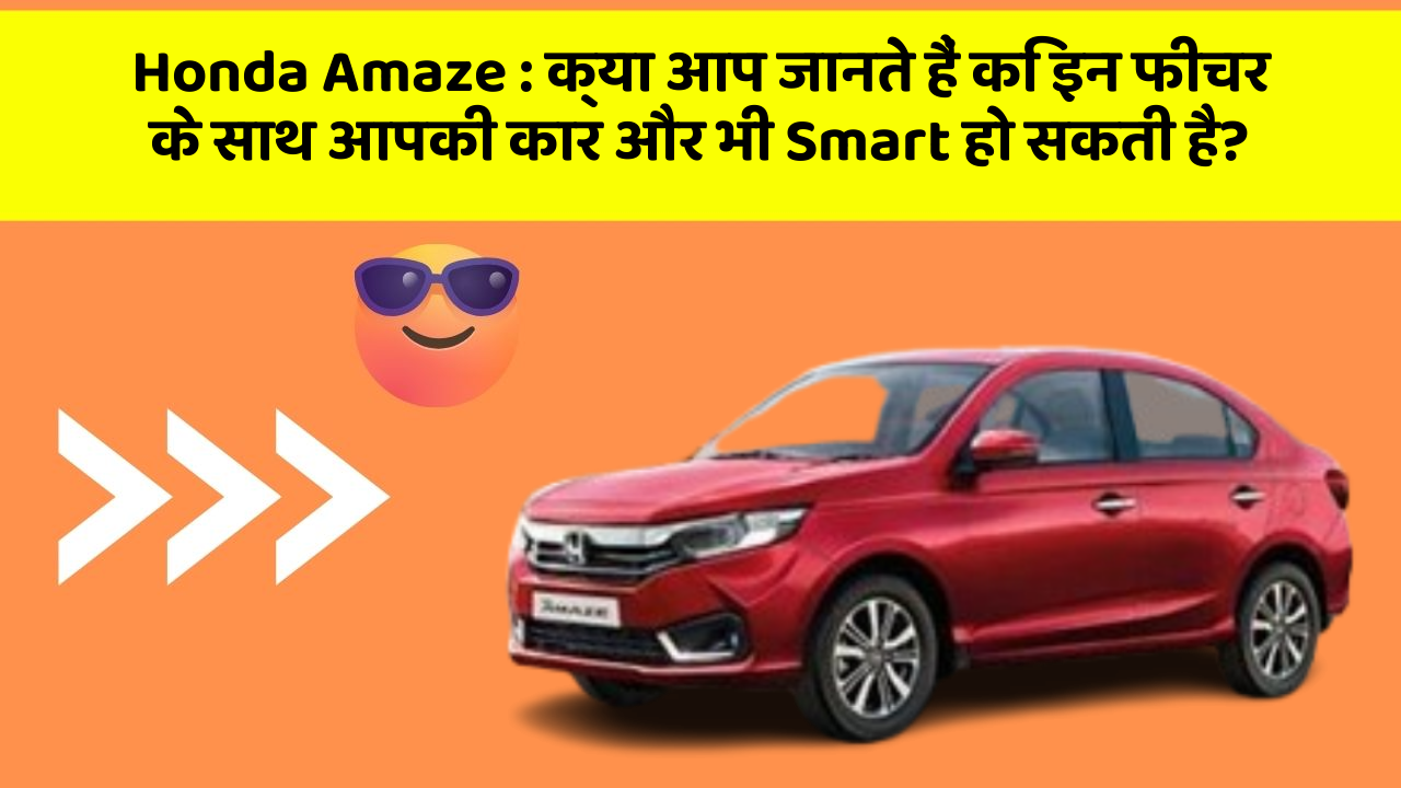 Honda Amaze: क्या आप जानते हैं कि इन फीचर के साथ आपकी कार और भी Smart हो सकती है?