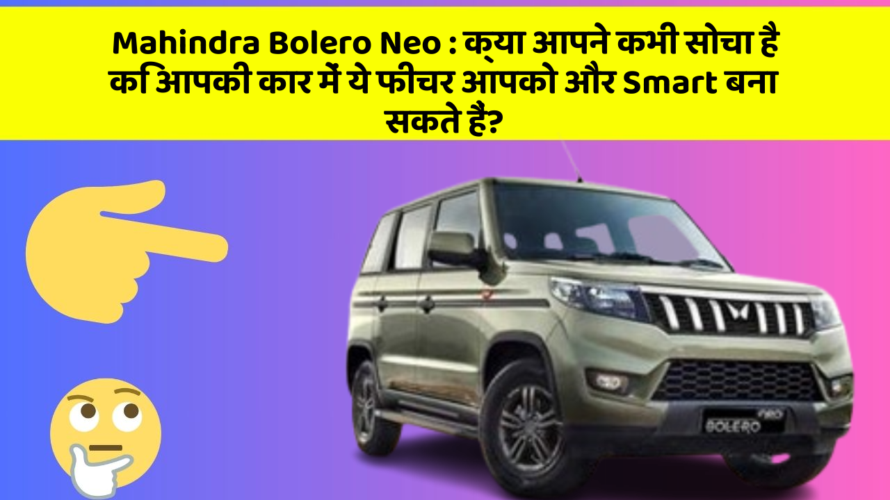 Mahindra Bolero Neo: क्या आपने कभी सोचा है कि आपकी कार में ये फीचर आपको और Smart बना सकते हैं?
