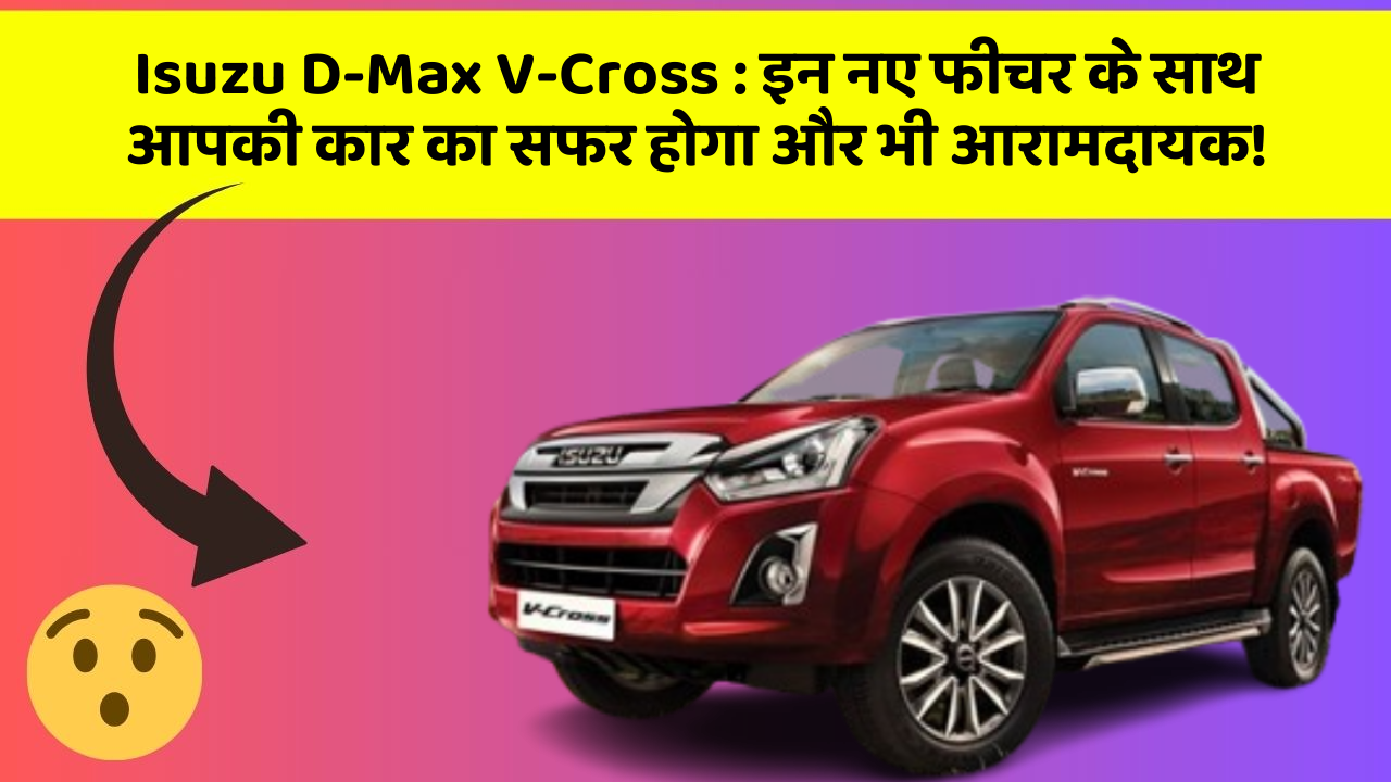 Isuzu D-Max V-Cross: इन नए फीचर के साथ आपकी कार का सफर होगा और भी आरामदायक!