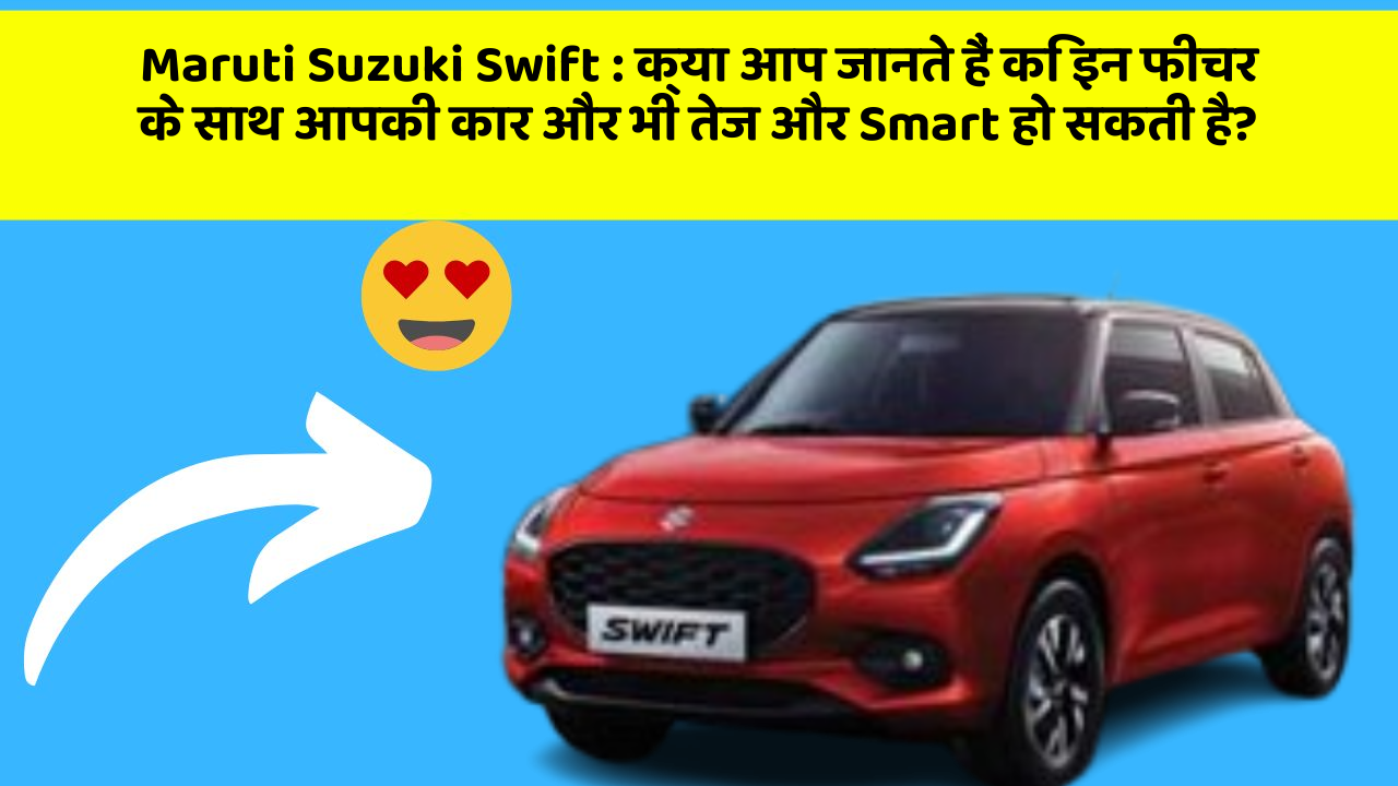 Maruti Suzuki Swift: क्या आप जानते हैं कि इन फीचर के साथ आपकी कार और भी तेज और Smart हो सकती है?