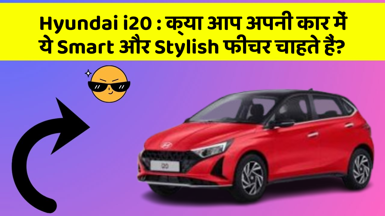 Hyundai i20: क्या आप अपनी कार में ये Smart और Stylish फीचर चाहते हैं?
