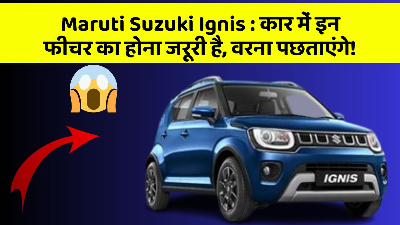 Maruti Suzuki Ignis: कार में इन फीचर का होना जरूरी है, वरना पछताएंगे!