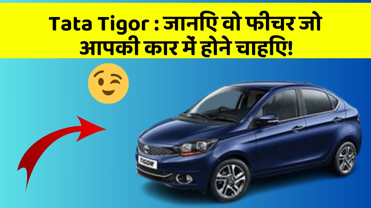Tata Tigor: जानिए वो फीचर जो आपकी कार में होने चाहिए!