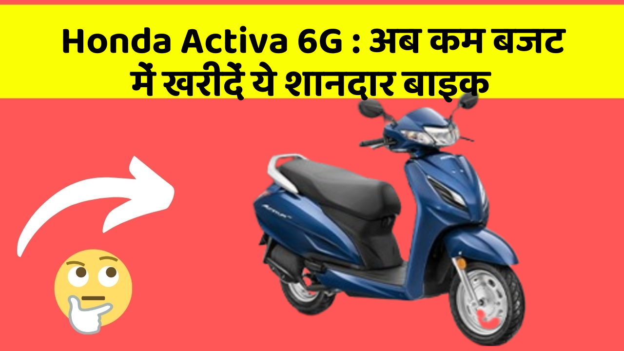 Honda Activa 6G: अब कम बजट में खरीदें ये शानदार बाइक