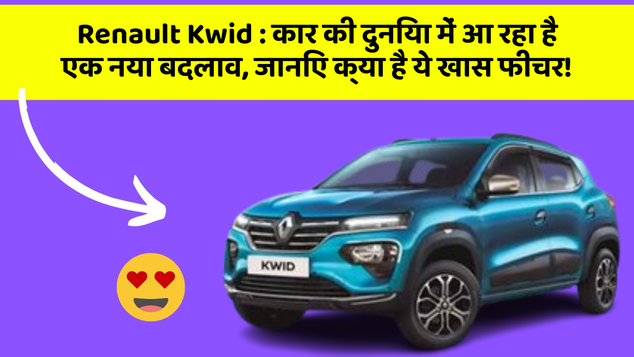 Renault Kwid : कार की दुनिया में आ रहा है एक नया बदलाव, जानिए क्या है ये खास फीचर!