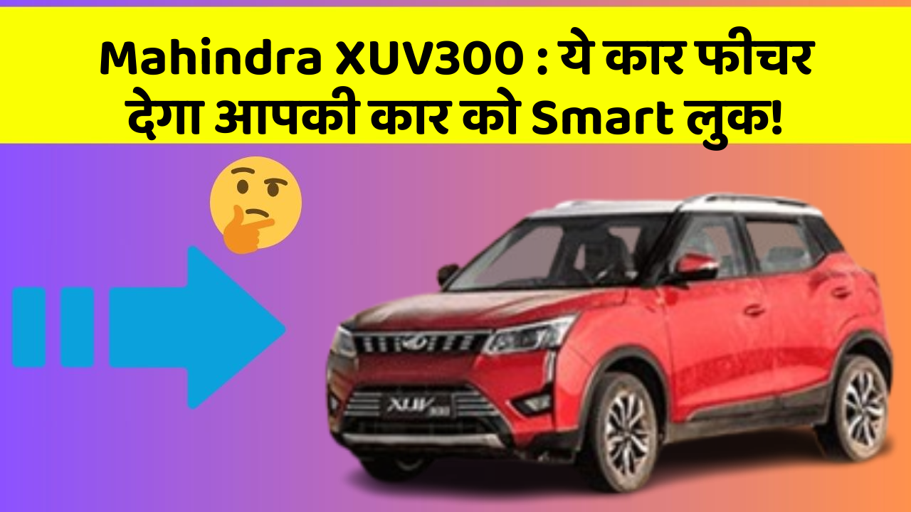 Mahindra XUV300 : ये कार फीचर देगा आपकी कार को Smart लुक!