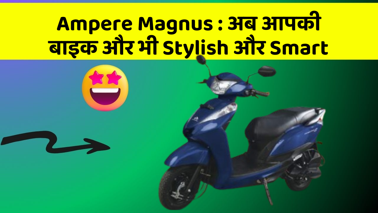 Ampere Magnus: अब आपकी बाइक और भी Stylish और Smart