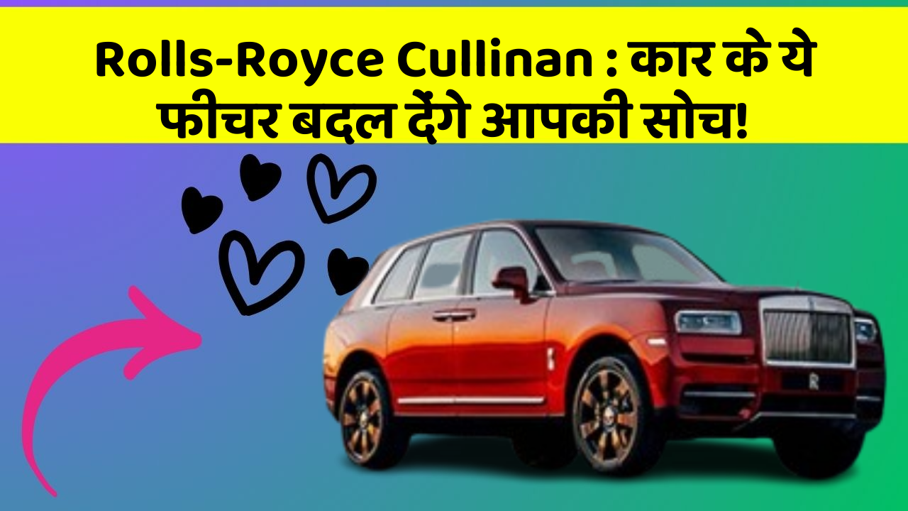 Rolls-Royce Cullinan: कार के ये फीचर बदल देंगे आपकी सोच!