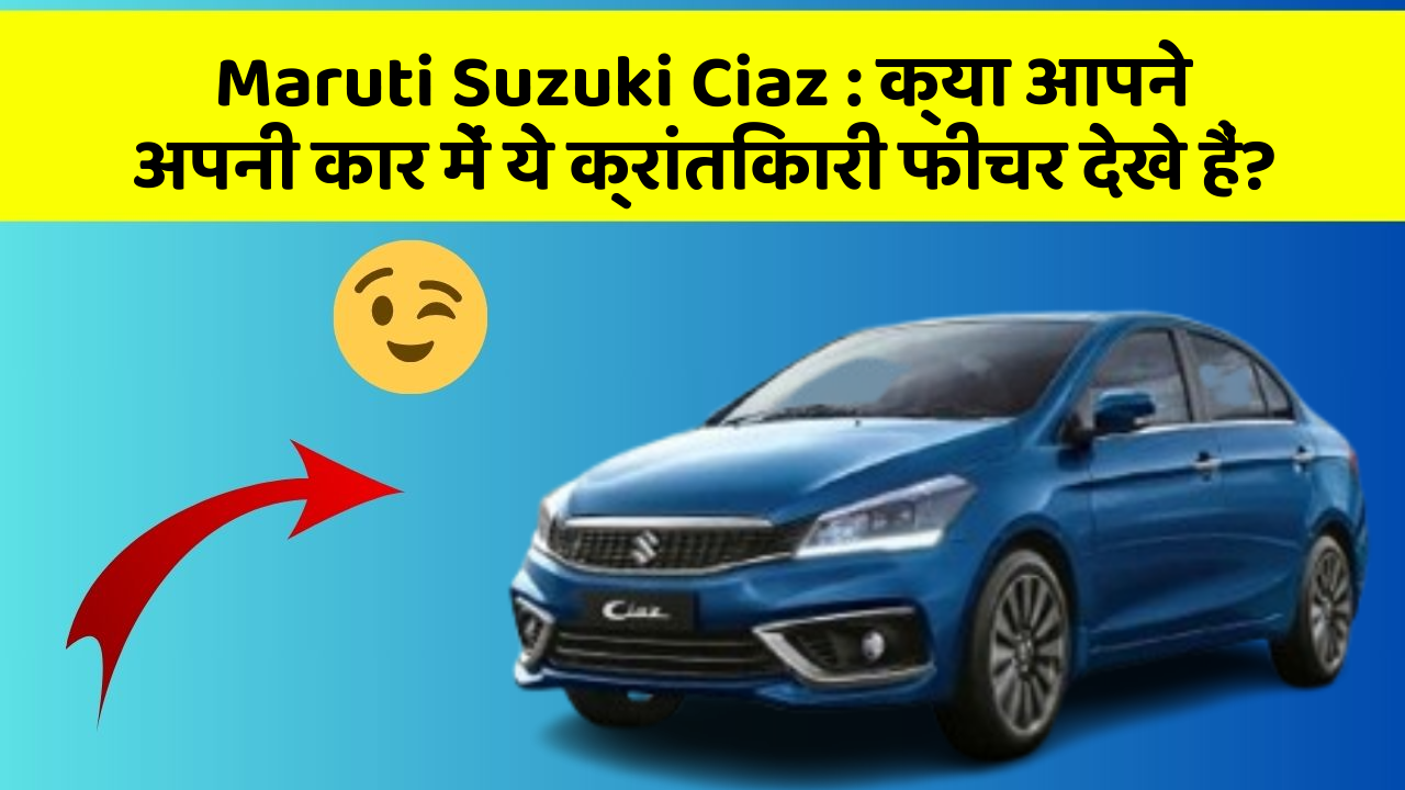Maruti Suzuki Ciaz: क्या आपने अपनी कार में ये क्रांतिकारी फीचर देखे हैं?