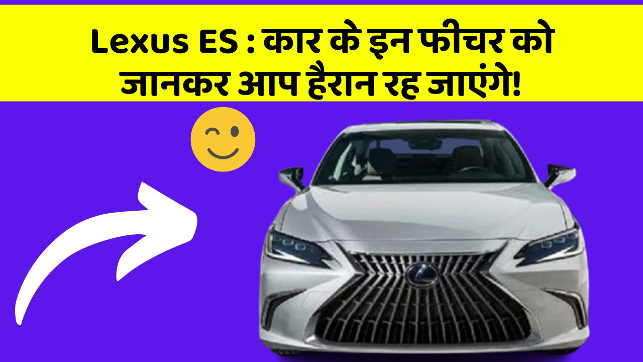 Lexus ES: कार के इन फीचर को जानकर आप हैरान रह जाएंगे!