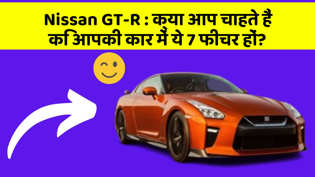 Nissan GT-R : क्या आप चाहते हैं कि आपकी कार में ये 7 फीचर हों?