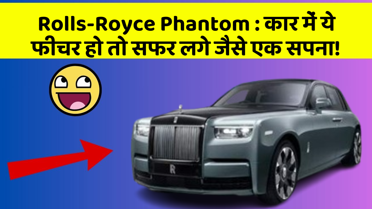 Rolls-Royce Phantom: कार में ये फीचर हो तो सफर लगे जैसे एक सपना!