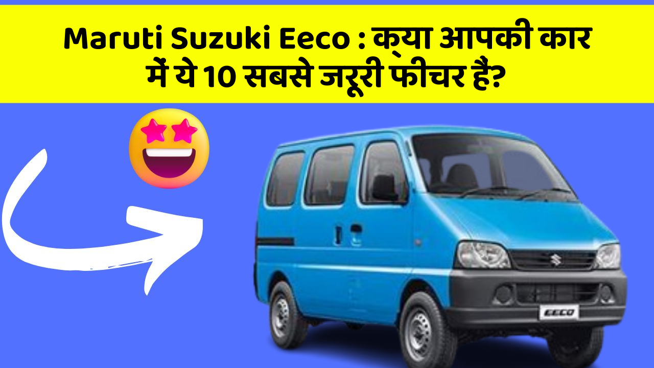 Maruti Suzuki Eeco:क्या आपकी कार में ये 10 सबसे जरूरी फीचर हैं?