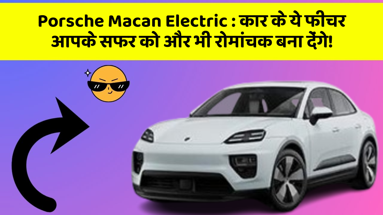 Porsche Macan Electric : कार के ये फीचर आपके सफर को और भी रोमांचक बना देंगे!