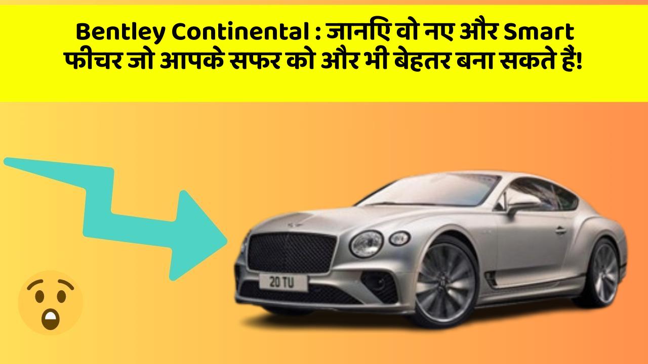 Bentley Continental: जानिए वो नए और Smart फीचर जो आपके सफर को और भी बेहतर बना सकते हैं!