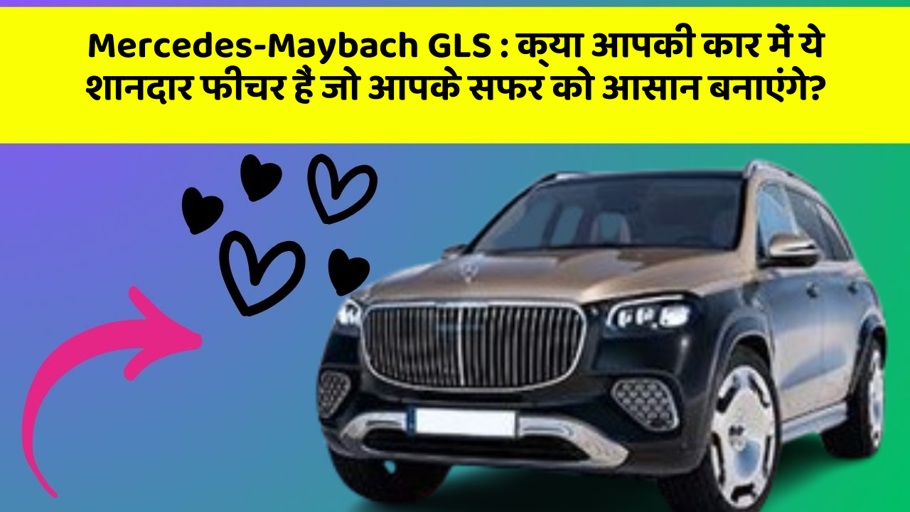 Mercedes-Maybach GLS: क्या आपकी कार में ये शानदार फीचर हैं जो आपके सफर को आसान बनाएंगे?