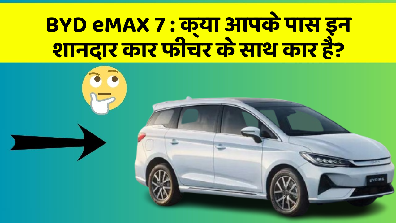 BYD eMAX 7: क्या आपके पास इन शानदार कार फीचर के साथ कार है?