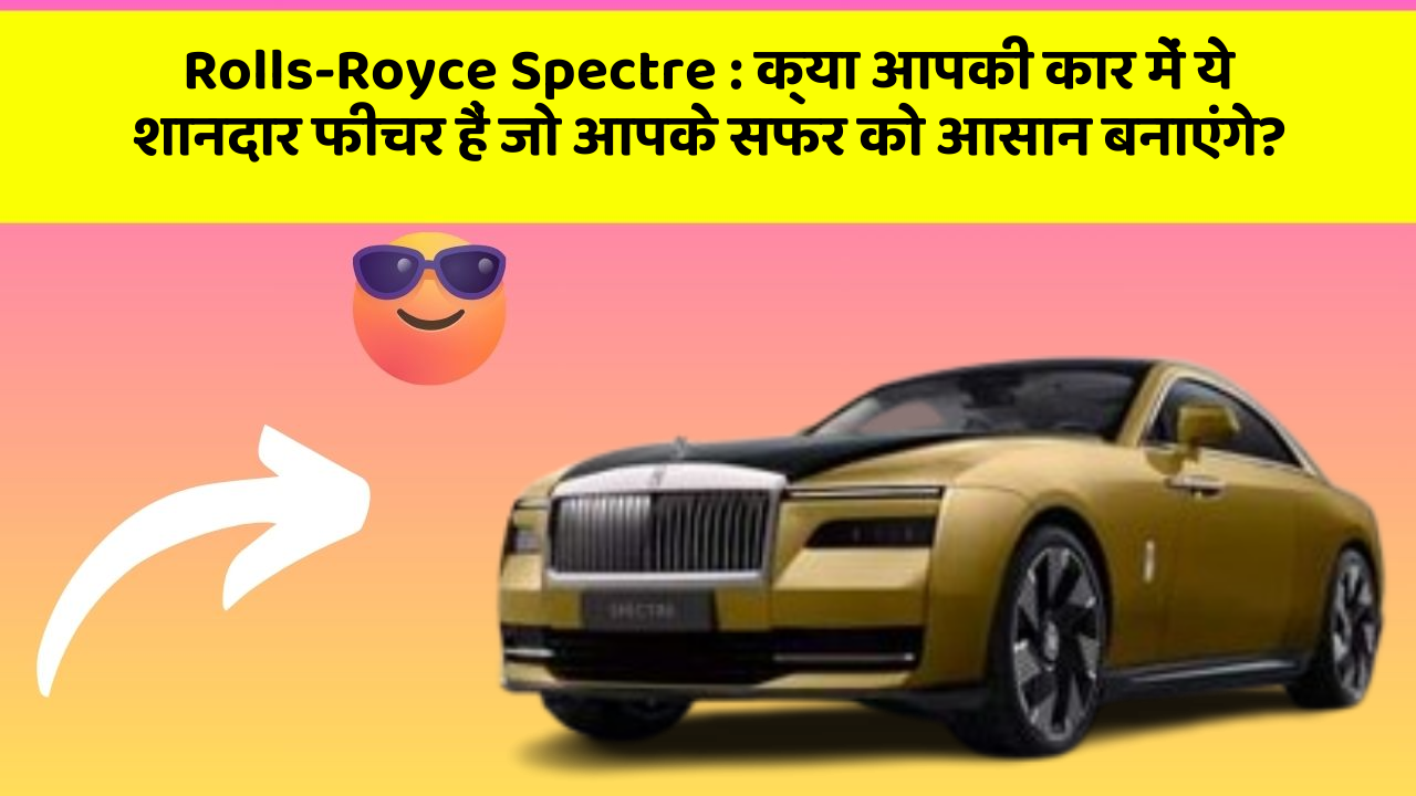 Rolls-Royce Spectre:क्या आपकी कार में ये शानदार फीचर हैं जो आपके सफर को आसान बनाएंगे?