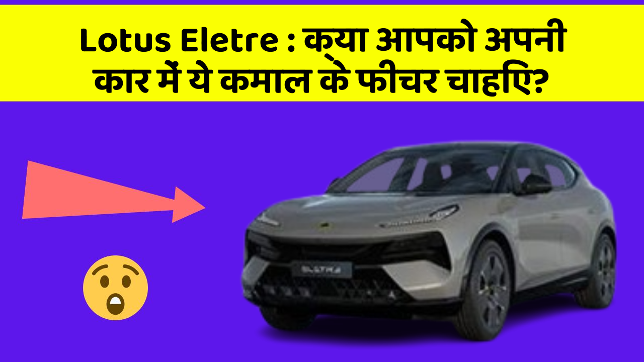 Lotus Eletre: क्या आपको अपनी कार में ये कमाल के फीचर चाहिए?