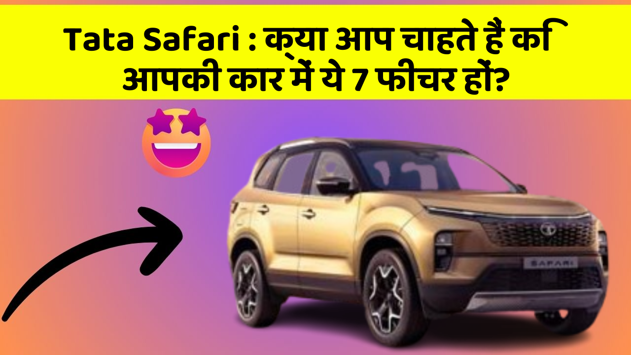Tata Safari:क्या आप चाहते हैं कि आपकी कार में ये 7 फीचर हों?