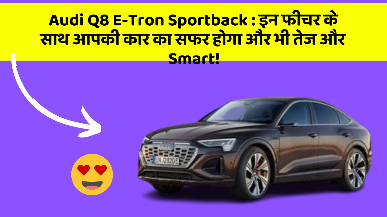 Audi Q8 E-Tron Sportback: इन फीचर के साथ आपकी कार का सफर होगा और भी तेज और Smart!