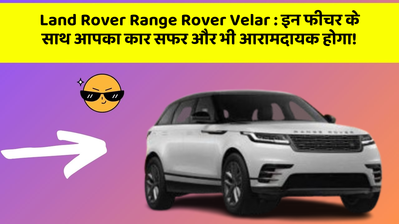 Land Rover Range Rover Velar: इन फीचर के साथ आपका कार सफर और भी आरामदायक होगा!