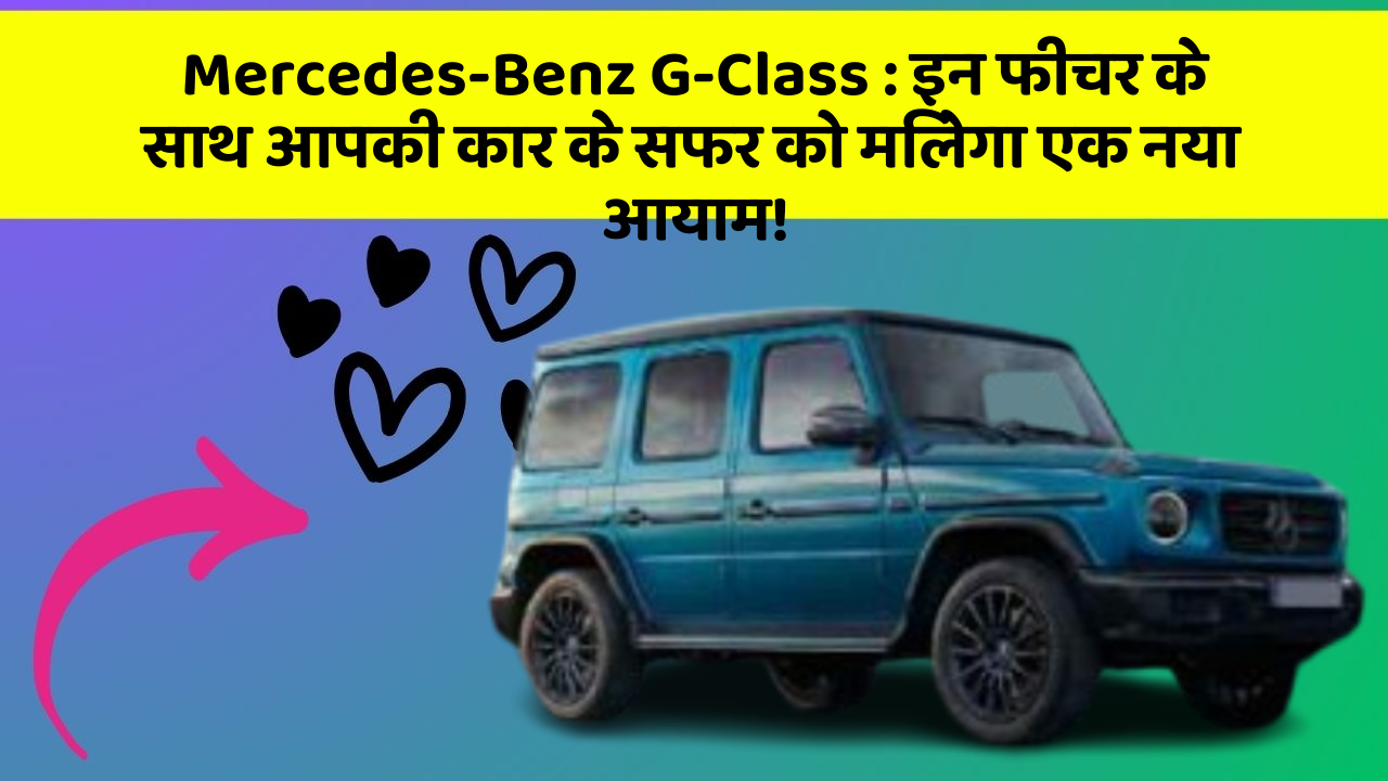 Mercedes-Benz G-Class: इन फीचर के साथ आपकी कार के सफर को मिलेगा एक नया आयाम!