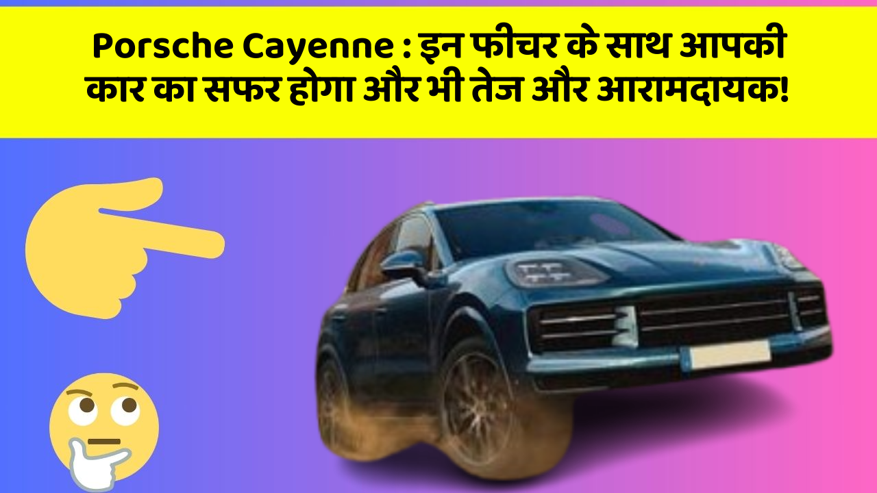Porsche Cayenne: इन फीचर के साथ आपकी कार का सफर होगा और भी तेज और आरामदायक!