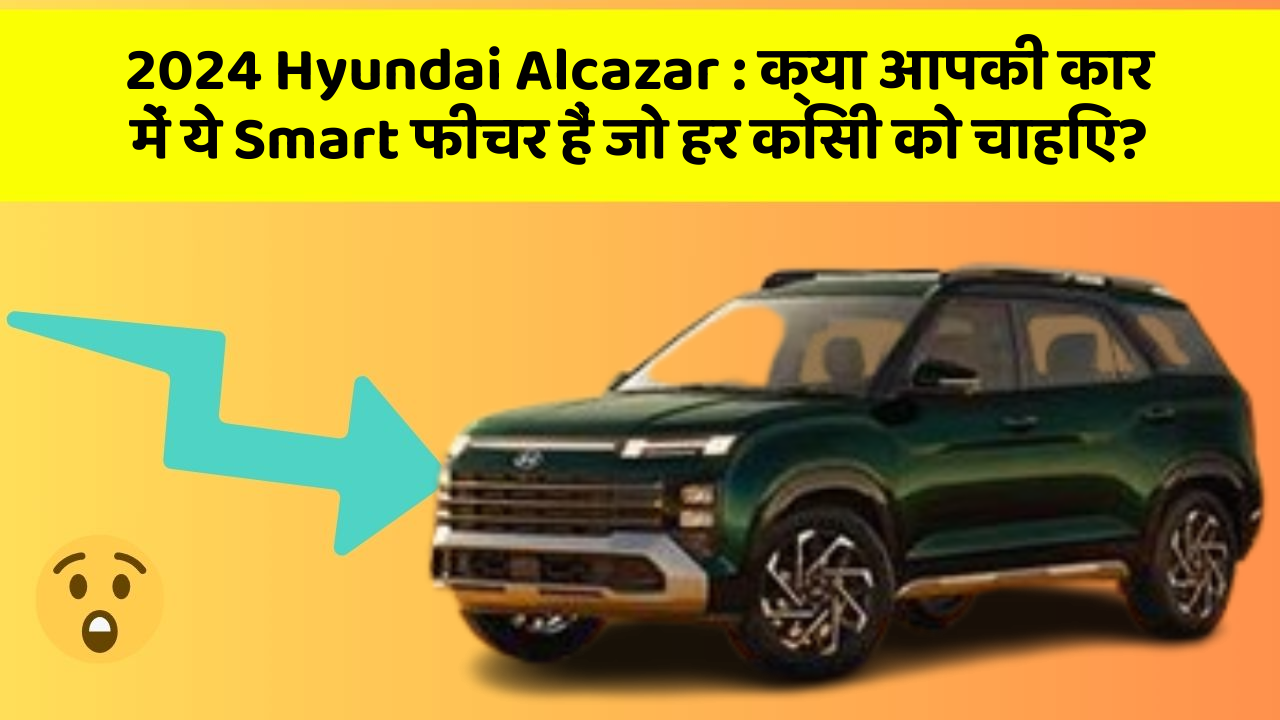 2024 Hyundai Alcazar: क्या आपकी कार में ये Smart फीचर हैं जो हर किसी को चाहिए?