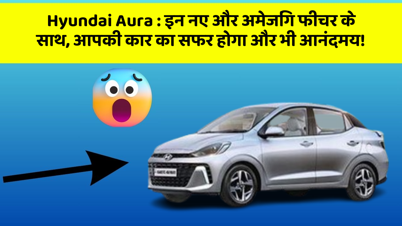 Hyundai Aura : इन नए और अमेजिंग फीचर के साथ, आपकी कार का सफर होगा और भी आनंदमय!